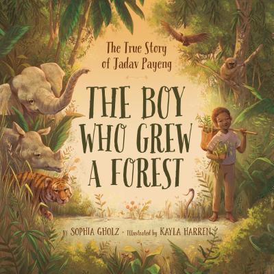 The Boy Who Grew a Forest- The True Story of Jadav Payeng by Sophia Gholz and Kayla Harren